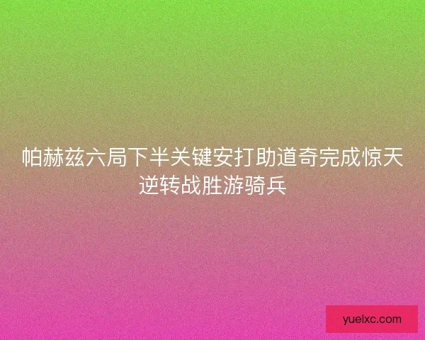 帕赫兹六局下半关键安打助道奇完成惊天逆转战胜游骑兵